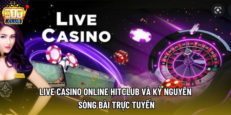 Live Casino Online Hitclub Và Kỷ Nguyên Sòng Bài Trực Tuyến